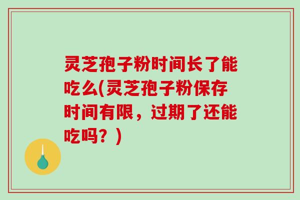 灵芝孢子粉时间长了能吃么(灵芝孢子粉保存时间有限，过期了还能吃吗？)-第1张图片-破壁灵芝孢子粉研究指南