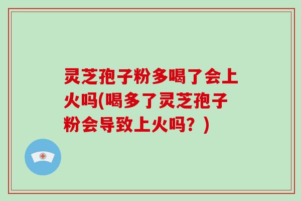 灵芝孢子粉多喝了会上火吗(喝多了灵芝孢子粉会导致上火吗?)-第1张图片-破壁灵芝孢子粉研究指南 灵芝孢子粉多喝了会上火吗(喝多了灵芝孢子粉会导致上火吗?)-第1张图片-破壁灵芝孢子粉研究指南