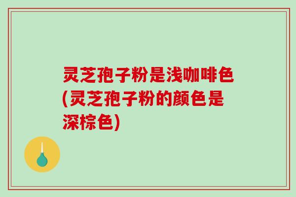 灵芝孢子粉是浅咖啡色(灵芝孢子粉的颜色是深棕色)-第1张图片-破壁灵芝孢子粉研究指南 灵芝孢子粉是浅咖啡色(灵芝孢子粉的颜色是深棕色)-第1张图片-破壁灵芝孢子粉研究指南