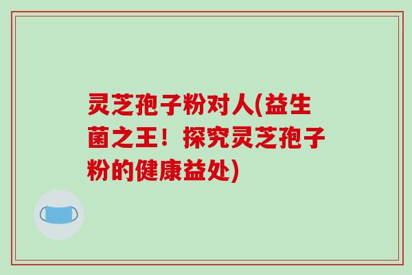 灵芝孢子粉对人(益生菌之王!探究灵芝孢子粉的健康益处)-第1张图片-破壁灵芝孢子粉研究指南 灵芝孢子粉对人(益生菌之王!探究灵芝孢子粉的健康益处)-第1张图片-破壁灵芝孢子粉研究指南