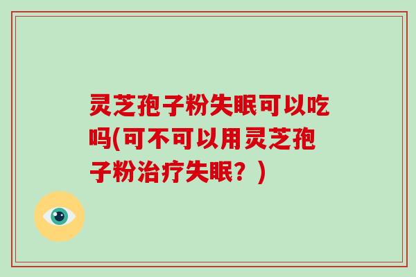 灵芝孢子粉失眠可以吃吗(可不可以用灵芝孢子粉治疗失眠?)-第1张图片-破壁灵芝孢子粉研究指南 灵芝孢子粉失眠可以吃吗(可不可以用灵芝孢子粉治疗失眠?)-第1张图片-破壁灵芝孢子粉研究指南