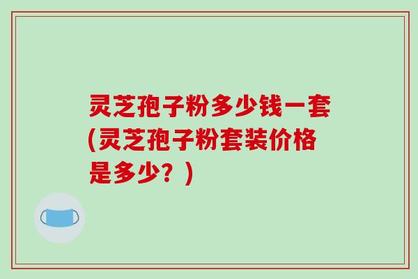 灵芝孢子粉多少钱一套(灵芝孢子粉套装价格是多少?)-第1张图片-破壁灵芝孢子粉研究指南 灵芝孢子粉多少钱一套(灵芝孢子粉套装价格是多少?)-第1张图片-破壁灵芝孢子粉研究指南