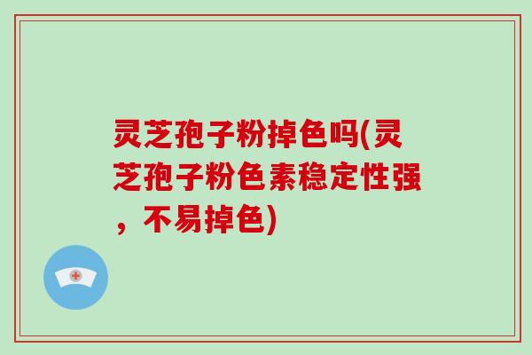 灵芝孢子粉掉色吗(灵芝孢子粉色素稳定性强，不易掉色)-第1张图片-破壁灵芝孢子粉研究指南