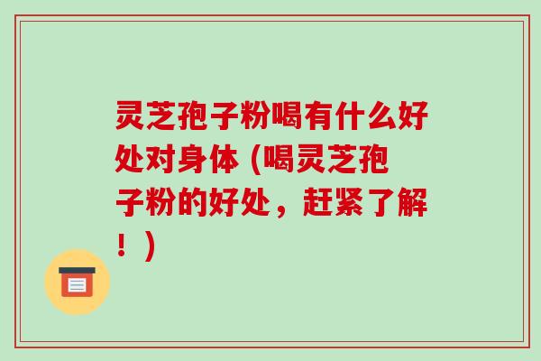 灵芝孢子粉喝有什么好处对身体 (喝灵芝孢子粉的好处,赶紧了解!)-第1张图片-破壁灵芝孢子粉研究指南 灵芝孢子粉喝有什么好处对身体 (喝灵芝孢子粉的好处,赶紧了解!)-第1张图片-破壁灵芝孢子粉研究指南