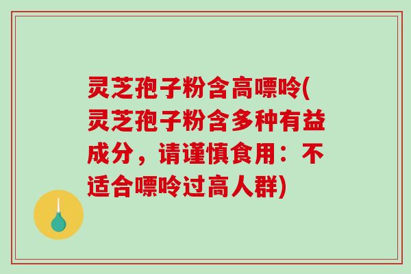 灵芝孢子粉含高嘌呤(灵芝孢子粉含多种有益成分,请谨慎食用:不适合嘌呤过高人群)-第1张图片-破壁灵芝孢子粉研究指南 灵芝孢子粉含高嘌呤(灵芝孢子粉含多种有益成分,请谨慎食用:不适合嘌呤过高人群)-第1张图片-破壁灵芝孢子粉研究指南