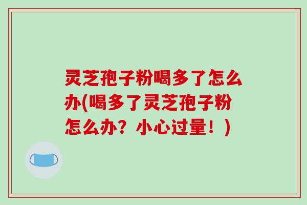 灵芝孢子粉喝多了怎么办(喝多了灵芝孢子粉怎么办?小心过量!)-第1张图片-破壁灵芝孢子粉研究指南 灵芝孢子粉喝多了怎么办(喝多了灵芝孢子粉怎么办?小心过量!)-第1张图片-破壁灵芝孢子粉研究指南