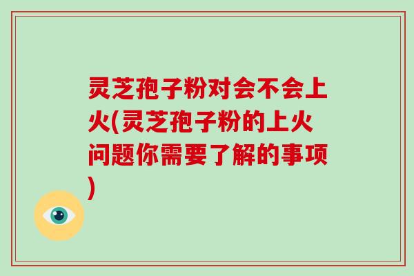 灵芝孢子粉对会不会上火(灵芝孢子粉的上火问题你需要了解的事项)-第1张图片-破壁灵芝孢子粉研究指南 灵芝孢子粉对会不会上火(灵芝孢子粉的上火问题你需要了解的事项)-第1张图片-破壁灵芝孢子粉研究指南