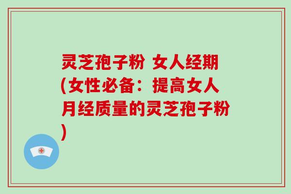 灵芝孢子粉 女人经期(女性必备:提高女人月经质量的灵芝孢子粉)-第1张图片-破壁灵芝孢子粉研究指南 灵芝孢子粉 女人经期(女性必备:提高女人月经质量的灵芝孢子粉)-第1张图片-破壁灵芝孢子粉研究指南