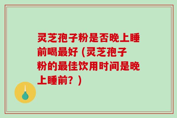 灵芝孢子粉是否晚上睡前喝最好 (灵芝孢子粉的最佳饮用时间是晚上睡前?)-第1张图片-破壁灵芝孢子粉研究指南 灵芝孢子粉是否晚上睡前喝最好 (灵芝孢子粉的最佳饮用时间是晚上睡前?)-第1张图片-破壁灵芝孢子粉研究指南