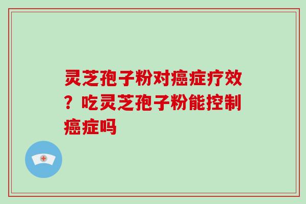 灵芝孢子粉对癌症疗效?吃灵芝孢子粉能控制癌症吗-第1张图片-破壁灵芝孢子粉研究指南 灵芝孢子粉对癌症疗效?吃灵芝孢子粉能控制癌症吗-第1张图片-破壁灵芝孢子粉研究指南