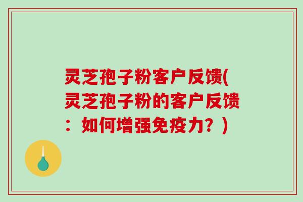 灵芝孢子粉客户反馈(灵芝孢子粉的客户反馈:如何增强免疫力?)-第1张图片-破壁灵芝孢子粉研究指南 灵芝孢子粉客户反馈(灵芝孢子粉的客户反馈:如何增强免疫力?)-第1张图片-破壁灵芝孢子粉研究指南