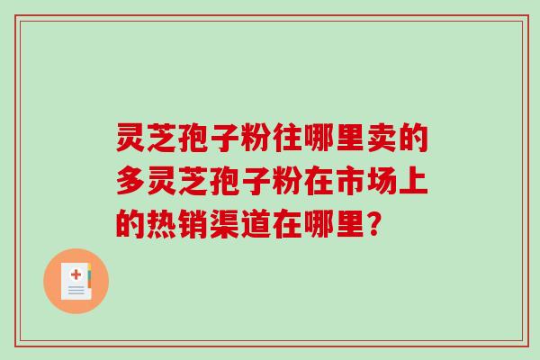 灵芝孢子粉往哪里卖的多灵芝孢子粉在市场上的热销渠道在哪里?-第1张图片-破壁灵芝孢子粉研究指南 灵芝孢子粉往哪里卖的多灵芝孢子粉在市场上的热销渠道在哪里?-第1张图片-破壁灵芝孢子粉研究指南