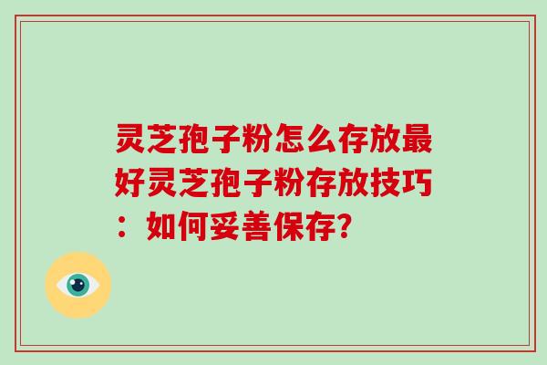 灵芝孢子粉怎么存放最好灵芝孢子粉存放技巧:如何妥善保存?-第1张图片-破壁灵芝孢子粉研究指南 灵芝孢子粉怎么存放最好灵芝孢子粉存放技巧:如何妥善保存?-第1张图片-破壁灵芝孢子粉研究指南