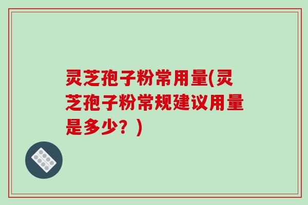 灵芝孢子粉常用量(灵芝孢子粉常规建议用量是多少？)-第1张图片-破壁灵芝孢子粉研究指南