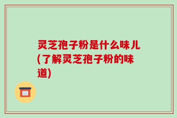 灵芝孢子粉是什么味儿(了解灵芝孢子粉的味道)-第1张图片-破壁灵芝孢子粉研究指南