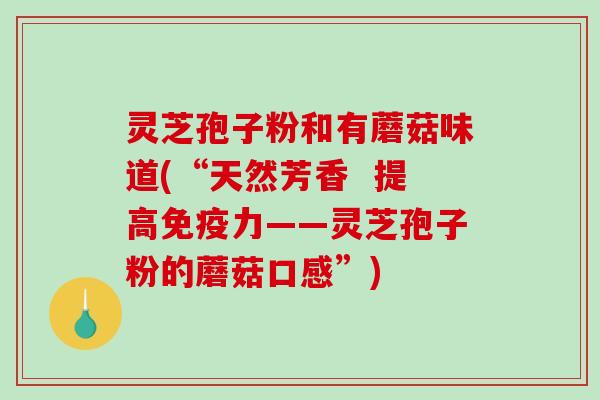 灵芝孢子粉和有蘑菇味道(“天然芳香 提高免疫力——灵芝孢子粉的蘑菇口感”)-第1张图片-破壁灵芝孢子粉研究指南 灵芝孢子粉和有蘑菇味道(“天然芳香 提高免疫力——灵芝孢子粉的蘑菇口感”)-第1张图片-破壁灵芝孢子粉研究指南