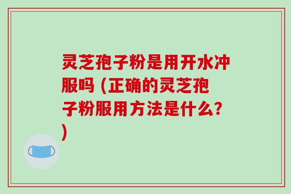 灵芝孢子粉是用开水冲服吗 (正确的灵芝孢子粉服用方法是什么?)-第1张图片-破壁灵芝孢子粉研究指南 灵芝孢子粉是用开水冲服吗 (正确的灵芝孢子粉服用方法是什么?)-第1张图片-破壁灵芝孢子粉研究指南