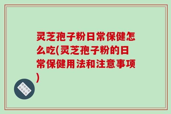 灵芝孢子粉日常保健怎么吃(灵芝孢子粉的日常保健用法和注意事项)-第1张图片-破壁灵芝孢子粉研究指南 灵芝孢子粉日常保健怎么吃(灵芝孢子粉的日常保健用法和注意事项)-第1张图片-破壁灵芝孢子粉研究指南