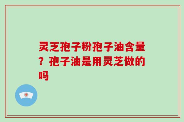 灵芝孢子粉孢子油含量？孢子油是用灵芝做的吗-第1张图片-破壁灵芝孢子粉研究指南