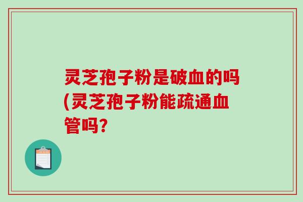 灵芝孢子粉是破血的吗(灵芝孢子粉能疏通血管吗?-第1张图片-破壁灵芝孢子粉研究指南 灵芝孢子粉是破血的吗(灵芝孢子粉能疏通血管吗?-第1张图片-破壁灵芝孢子粉研究指南