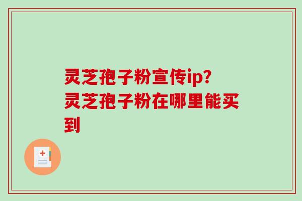 灵芝孢子粉宣传ip?灵芝孢子粉在哪里能买到-第1张图片-破壁灵芝孢子粉研究指南 灵芝孢子粉宣传ip?灵芝孢子粉在哪里能买到-第1张图片-破壁灵芝孢子粉研究指南