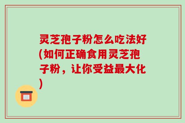 灵芝孢子粉怎么吃法好(如何正确食用灵芝孢子粉，让你受益最大化)-第1张图片-破壁灵芝孢子粉研究指南