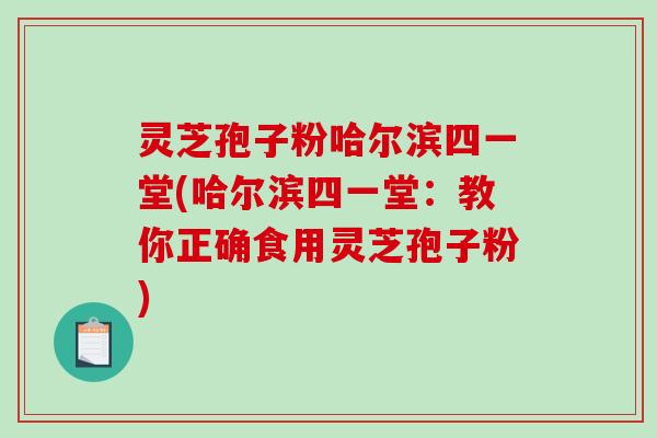 灵芝孢子粉哈尔滨四一堂(哈尔滨四一堂：教你正确食用灵芝孢子粉)-第1张图片-破壁灵芝孢子粉研究指南