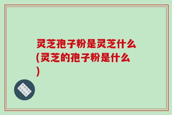灵芝孢子粉是灵芝什么(灵芝的孢子粉是什么)-第1张图片-破壁灵芝孢子粉研究指南 灵芝孢子粉是灵芝什么(灵芝的孢子粉是什么)-第1张图片-破壁灵芝孢子粉研究指南
