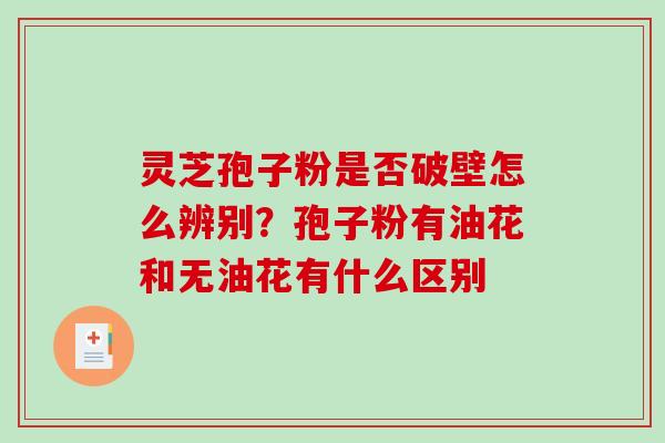 灵芝孢子粉是否破壁怎么辨别?孢子粉有油花和无油花有什么区别-第1张图片-破壁灵芝孢子粉研究指南 灵芝孢子粉是否破壁怎么辨别?孢子粉有油花和无油花有什么区别-第1张图片-破壁灵芝孢子粉研究指南