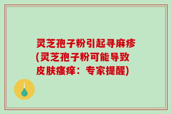 灵芝孢子粉引起寻麻疹(灵芝孢子粉可能导致皮肤瘙痒：专家提醒)-第1张图片-破壁灵芝孢子粉研究指南