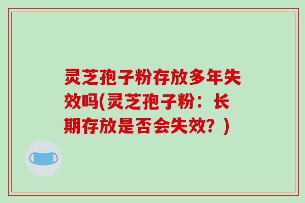 灵芝孢子粉存放多年失效吗(灵芝孢子粉:长期存放是否会失效?)-第1张图片-破壁灵芝孢子粉研究指南 灵芝孢子粉存放多年失效吗(灵芝孢子粉:长期存放是否会失效?)-第1张图片-破壁灵芝孢子粉研究指南