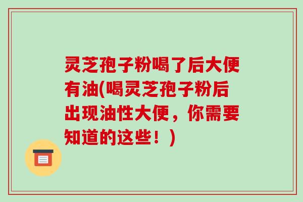 灵芝孢子粉喝了后大便有油(喝灵芝孢子粉后出现油性大便,你需要知道的这些!)-第1张图片-破壁灵芝孢子粉研究指南 灵芝孢子粉喝了后大便有油(喝灵芝孢子粉后出现油性大便,你需要知道的这些!)-第1张图片-破壁灵芝孢子粉研究指南