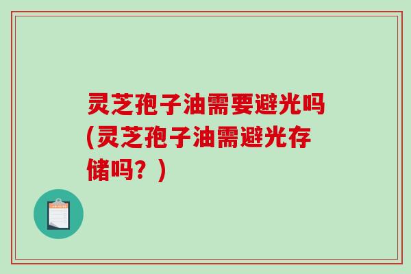 灵芝孢子油需要避光吗(灵芝孢子油需避光存储吗?)-第1张图片-破壁灵芝孢子粉研究指南 灵芝孢子油需要避光吗(灵芝孢子油需避光存储吗?)-第1张图片-破壁灵芝孢子粉研究指南