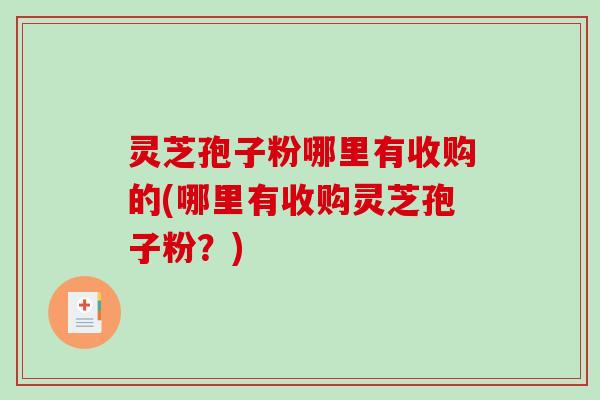 灵芝孢子粉哪里有收购的(哪里有收购灵芝孢子粉?)-第1张图片-破壁灵芝孢子粉研究指南 灵芝孢子粉哪里有收购的(哪里有收购灵芝孢子粉?)-第1张图片-破壁灵芝孢子粉研究指南
