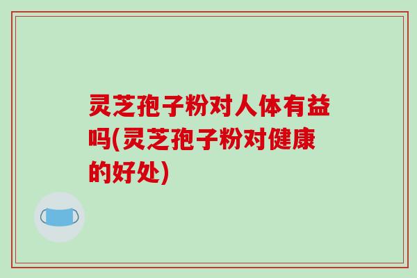 灵芝孢子粉对人体有益吗(灵芝孢子粉对健康的好处)-第1张图片-破壁灵芝孢子粉研究指南 灵芝孢子粉对人体有益吗(灵芝孢子粉对健康的好处)-第1张图片-破壁灵芝孢子粉研究指南