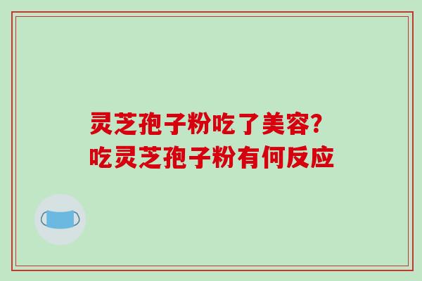 灵芝孢子粉吃了美容？吃灵芝孢子粉有何反应-第1张图片-破壁灵芝孢子粉研究指南