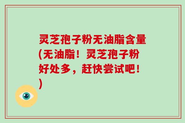 灵芝孢子粉无油脂含量(无油脂!灵芝孢子粉好处多,赶快尝试吧!)-第1张图片-破壁灵芝孢子粉研究指南 灵芝孢子粉无油脂含量(无油脂!灵芝孢子粉好处多,赶快尝试吧!)-第1张图片-破壁灵芝孢子粉研究指南