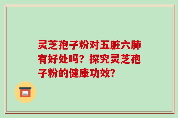 灵芝孢子粉对五脏六肺有好处吗?探究灵芝孢子粉的健康功效?-第1张图片-破壁灵芝孢子粉研究指南 灵芝孢子粉对五脏六肺有好处吗?探究灵芝孢子粉的健康功效?-第1张图片-破壁灵芝孢子粉研究指南