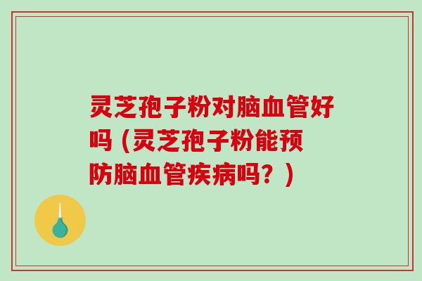 灵芝孢子粉对脑血管好吗 (灵芝孢子粉能预防脑血管疾病吗?)-第1张图片-破壁灵芝孢子粉研究指南 灵芝孢子粉对脑血管好吗 (灵芝孢子粉能预防脑血管疾病吗?)-第1张图片-破壁灵芝孢子粉研究指南