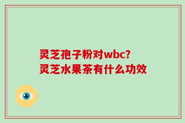 灵芝孢子粉对wbc?灵芝水果茶有什么功效-第1张图片-破壁灵芝孢子粉研究指南 灵芝孢子粉对wbc?灵芝水果茶有什么功效-第1张图片-破壁灵芝孢子粉研究指南