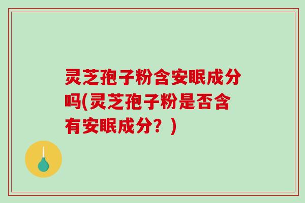 灵芝孢子粉含安眠成分吗(灵芝孢子粉是否含有安眠成分?)-第1张图片-破壁灵芝孢子粉研究指南 灵芝孢子粉含安眠成分吗(灵芝孢子粉是否含有安眠成分?)-第1张图片-破壁灵芝孢子粉研究指南