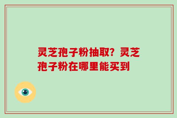 灵芝孢子粉抽取?灵芝孢子粉在哪里能买到-第1张图片-破壁灵芝孢子粉研究指南 灵芝孢子粉抽取?灵芝孢子粉在哪里能买到-第1张图片-破壁灵芝孢子粉研究指南