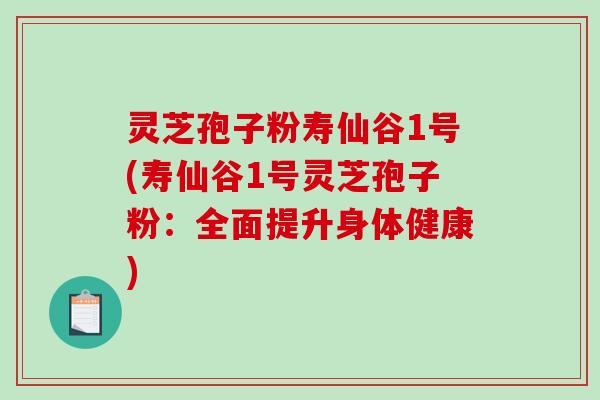灵芝孢子粉寿仙谷1号(寿仙谷1号灵芝孢子粉:全面提升身体健康)-第1张图片-破壁灵芝孢子粉研究指南 灵芝孢子粉寿仙谷1号(寿仙谷1号灵芝孢子粉:全面提升身体健康)-第1张图片-破壁灵芝孢子粉研究指南