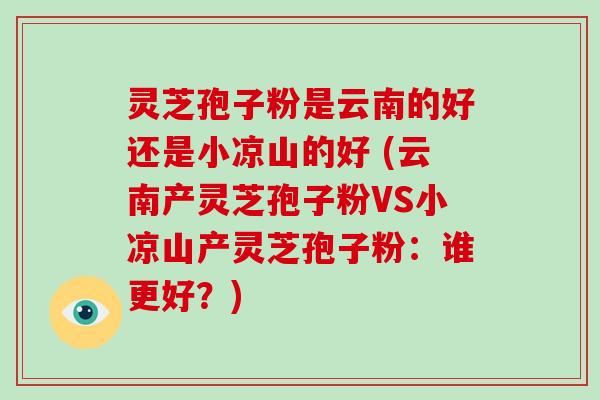灵芝孢子粉是云南的好还是小凉山的好 (云南产灵芝孢子粉VS小凉山产灵芝孢子粉:谁更好?)-第1张图片-破壁灵芝孢子粉研究指南 灵芝孢子粉是云南的好还是小凉山的好 (云南产灵芝孢子粉VS小凉山产灵芝孢子粉:谁更好?)-第1张图片-破壁灵芝孢子粉研究指南