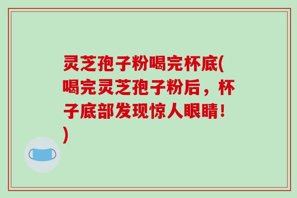灵芝孢子粉喝完杯底(喝完灵芝孢子粉后,杯子底部发现惊人眼睛!)-第1张图片-破壁灵芝孢子粉研究指南 灵芝孢子粉喝完杯底(喝完灵芝孢子粉后,杯子底部发现惊人眼睛!)-第1张图片-破壁灵芝孢子粉研究指南