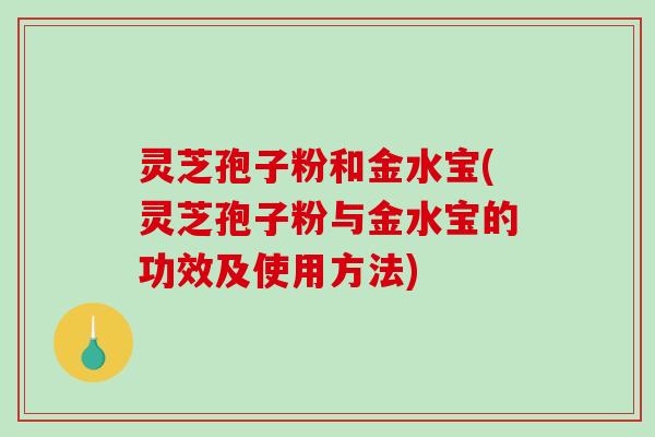 灵芝孢子粉和金水宝(灵芝孢子粉与金水宝的功效及使用方法)-第1张图片-破壁灵芝孢子粉研究指南 灵芝孢子粉和金水宝(灵芝孢子粉与金水宝的功效及使用方法)-第1张图片-破壁灵芝孢子粉研究指南