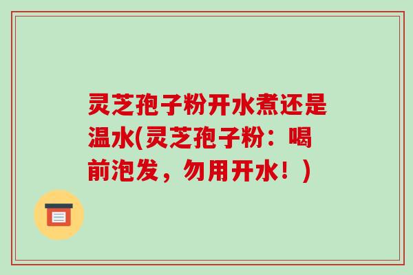 灵芝孢子粉开水煮还是温水(灵芝孢子粉:喝前泡发,勿用开水!)-第1张图片-破壁灵芝孢子粉研究指南 灵芝孢子粉开水煮还是温水(灵芝孢子粉:喝前泡发,勿用开水!)-第1张图片-破壁灵芝孢子粉研究指南