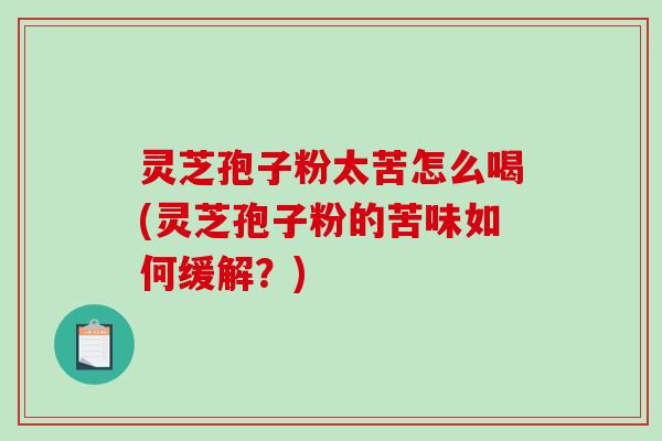 灵芝孢子粉太苦怎么喝(灵芝孢子粉的苦味如何缓解?)-第1张图片-破壁灵芝孢子粉研究指南 灵芝孢子粉太苦怎么喝(灵芝孢子粉的苦味如何缓解?)-第1张图片-破壁灵芝孢子粉研究指南