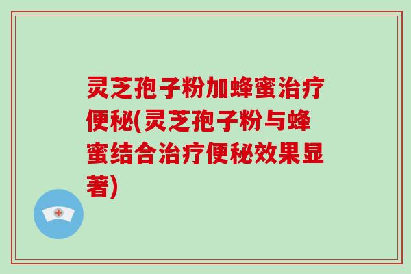 灵芝孢子粉加蜂蜜治疗便秘(灵芝孢子粉与蜂蜜结合治疗便秘效果显著)-第1张图片-破壁灵芝孢子粉研究指南 灵芝孢子粉加蜂蜜治疗便秘(灵芝孢子粉与蜂蜜结合治疗便秘效果显著)-第1张图片-破壁灵芝孢子粉研究指南