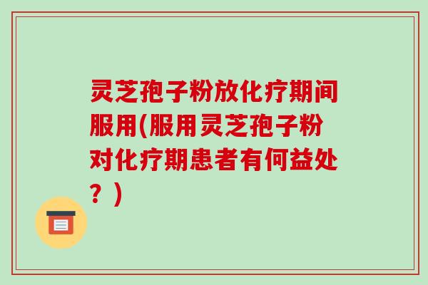 灵芝孢子粉放化疗期间服用(服用灵芝孢子粉对化疗期患者有何益处?)-第1张图片-破壁灵芝孢子粉研究指南 灵芝孢子粉放化疗期间服用(服用灵芝孢子粉对化疗期患者有何益处?)-第1张图片-破壁灵芝孢子粉研究指南
